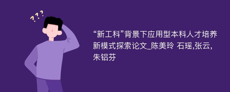 “新工科”背景下应用型本科人才培养新模式探索论文_陈美玲 石瑶,张云,朱铝芬