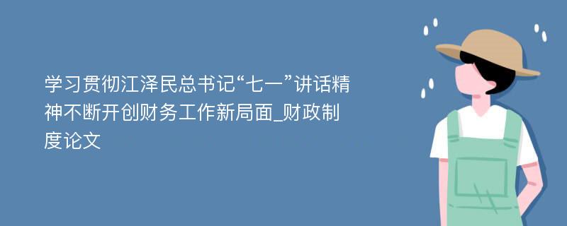 学习贯彻江泽民总书记“七一”讲话精神不断开创财务工作新局面_财政制度论文