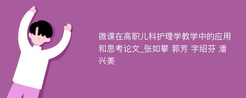 微课在高职儿科护理学教学中的应用和思考论文_张如攀 郭芳 字绍芬 潘兴美