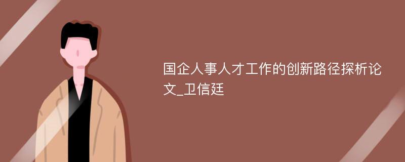 国企人事人才工作的创新路径探析论文_卫信廷