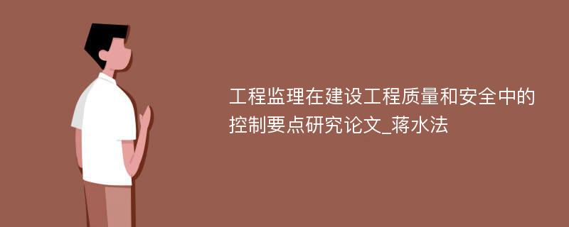 工程监理在建设工程质量和安全中的控制要点研究论文_蒋水法