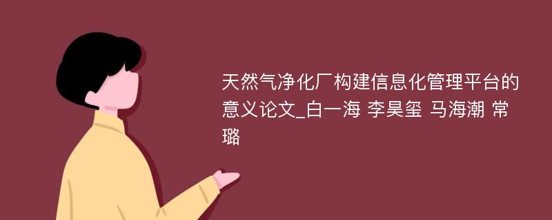 天然气净化厂构建信息化管理平台的意义论文_白一海 李昊玺 马海潮 常璐