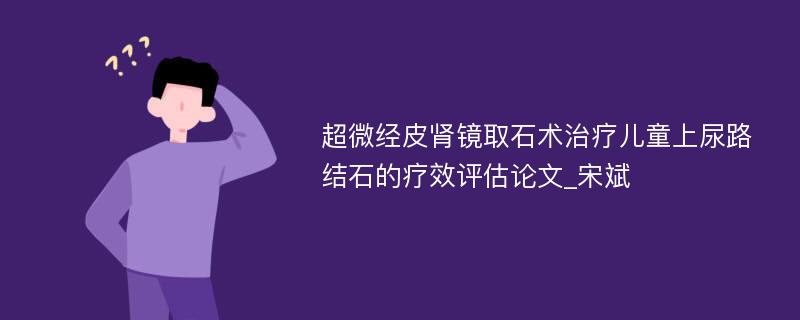 超微经皮肾镜取石术治疗儿童上尿路结石的疗效评估论文_宋斌