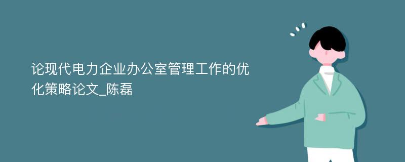 论现代电力企业办公室管理工作的优化策略论文_陈磊