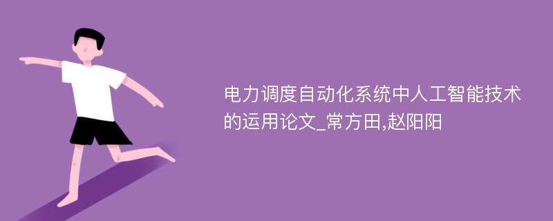 电力调度自动化系统中人工智能技术的运用论文_常方田,赵阳阳