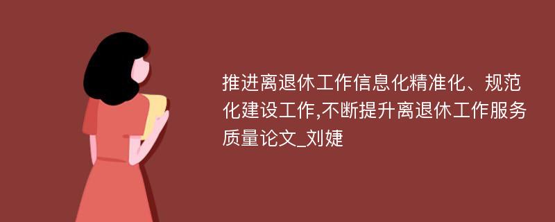 推进离退休工作信息化精准化、规范化建设工作,不断提升离退休工作服务质量论文_刘婕