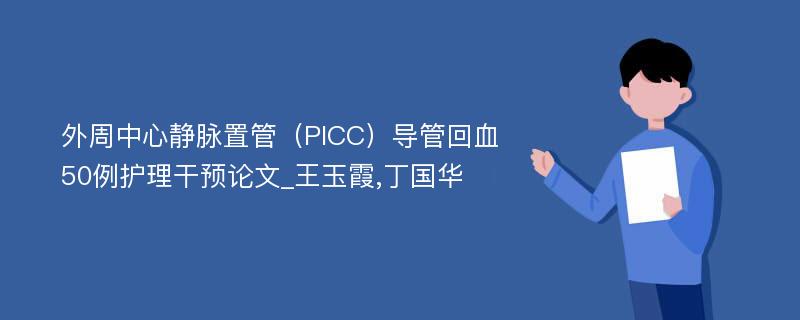 外周中心静脉置管（PICC）导管回血50例护理干预论文_王玉霞,丁国华