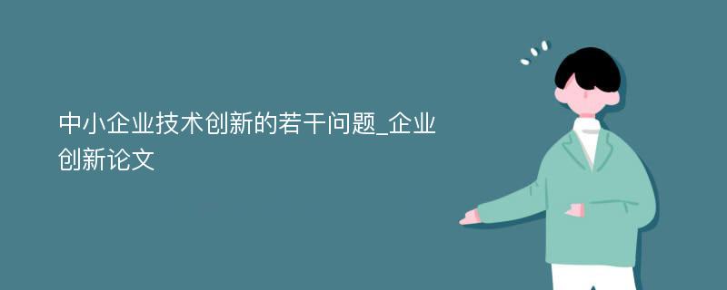 中小企业技术创新的若干问题_企业创新论文