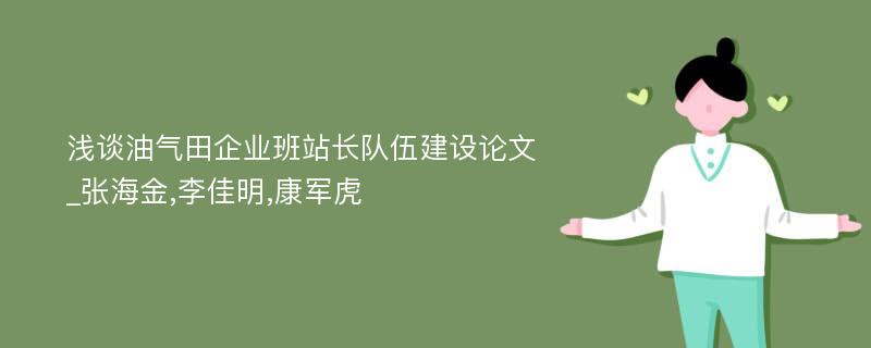 浅谈油气田企业班站长队伍建设论文_张海金,李佳明,康军虎