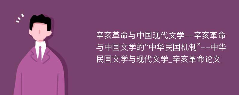 辛亥革命与中国现代文学--辛亥革命与中国文学的“中华民国机制”--中华民国文学与现代文学_辛亥革命论文