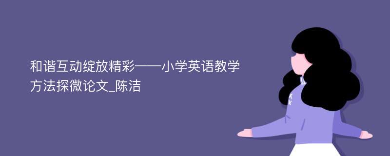 和谐互动绽放精彩——小学英语教学方法探微论文_陈洁