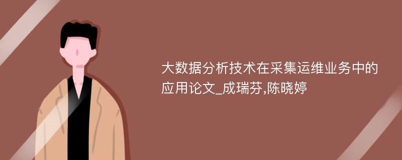 大数据分析技术在采集运维业务中的应用论文_成瑞芬,陈晓婷