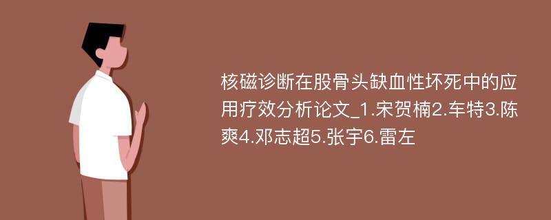 核磁诊断在股骨头缺血性坏死中的应用疗效分析论文_1.宋贺楠2.车特3.陈爽4.邓志超5.张宇6.雷左