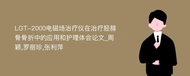 LGT-2000电磁场治疗仪在治疗胫腓骨骨折中的应用和护理体会论文_周颖,罗丽珍,张利萍