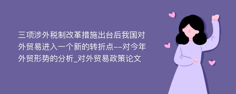 三项涉外税制改革措施出台后我国对外贸易进入一个新的转折点--对今年外贸形势的分析_对外贸易政策论文