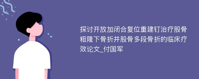 探讨开放加闭合复位重建钉治疗股骨粗隆下骨折并股骨多段骨折的临床疗效论文_付国军