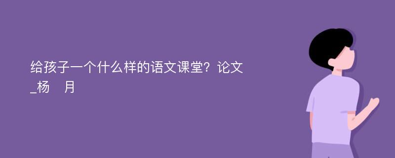 给孩子一个什么样的语文课堂？论文_杨　月