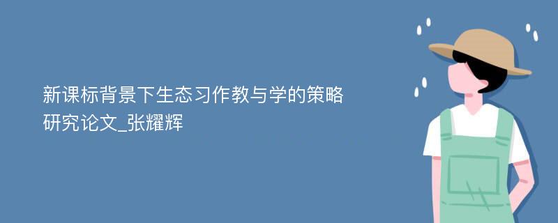 新课标背景下生态习作教与学的策略研究论文_张耀辉