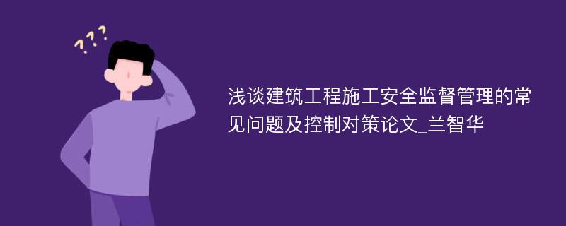 浅谈建筑工程施工安全监督管理的常见问题及控制对策论文_兰智华