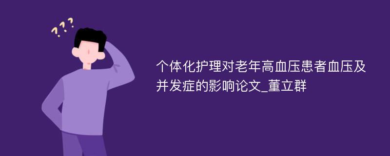 个体化护理对老年高血压患者血压及并发症的影响论文_董立群