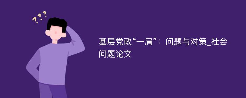 基层党政“一肩”：问题与对策_社会问题论文