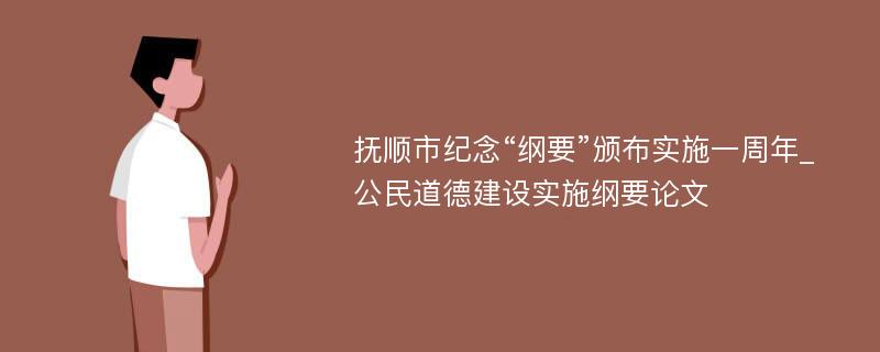 抚顺市纪念“纲要”颁布实施一周年_公民道德建设实施纲要论文