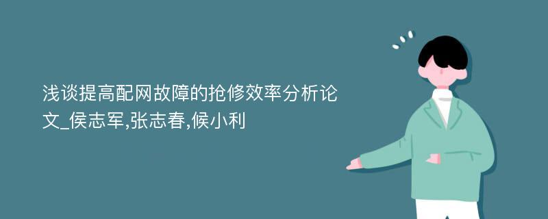 浅谈提高配网故障的抢修效率分析论文_侯志军,张志春,候小利