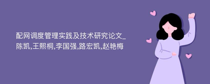 配网调度管理实践及技术研究论文_陈凯,王熙桐,李国强,路宏凯,赵艳梅