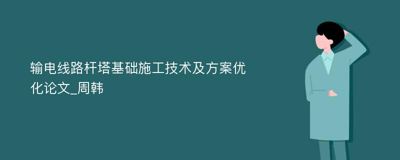 输电线路杆塔基础施工技术及方案优化论文_周韩