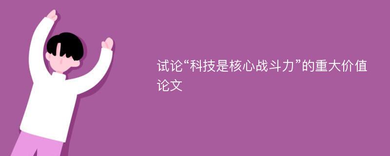 试论“科技是核心战斗力”的重大价值论文