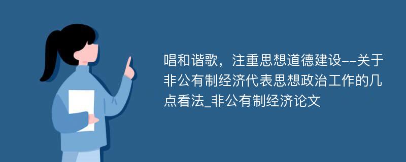 唱和谐歌，注重思想道德建设--关于非公有制经济代表思想政治工作的几点看法_非公有制经济论文