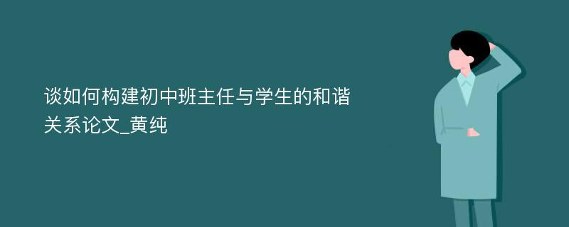 谈如何构建初中班主任与学生的和谐关系论文_黄纯