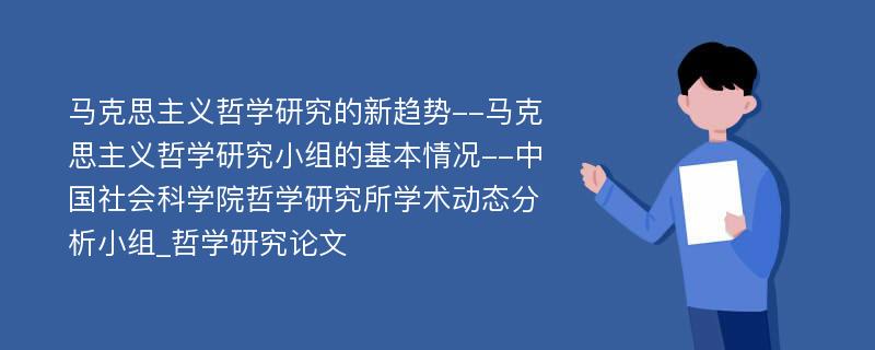 马克思主义哲学研究的新趋势--马克思主义哲学研究小组的基本情况--中国社会科学院哲学研究所学术动态分析小组_哲学研究论文