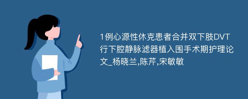 1例心源性休克患者合并双下肢DVT行下腔静脉滤器植入围手术期护理论文_杨晓兰,陈芹,宋敏敏