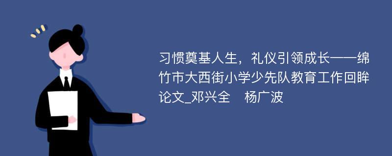 习惯奠基人生，礼仪引领成长——绵竹市大西街小学少先队教育工作回眸论文_邓兴全　杨广波