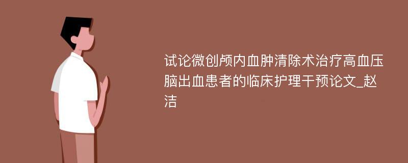 试论微创颅内血肿清除术治疗高血压脑出血患者的临床护理干预论文_赵洁