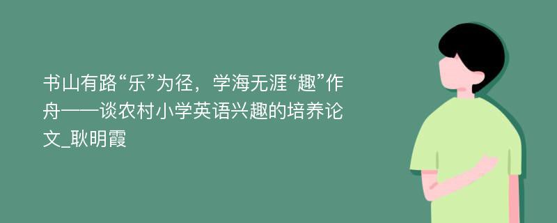 书山有路“乐”为径，学海无涯“趣”作舟——谈农村小学英语兴趣的培养论文_耿明霞