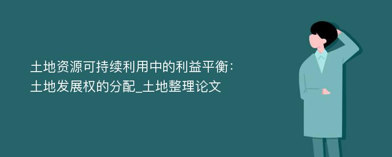 土地资源可持续利用中的利益平衡：土地发展权的分配_土地整理论文