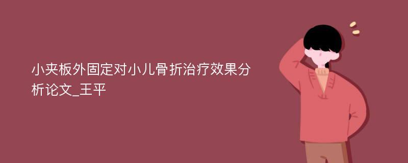 小夹板外固定对小儿骨折治疗效果分析论文_王平