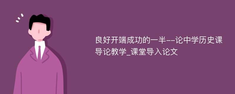 良好开端成功的一半--论中学历史课导论教学_课堂导入论文