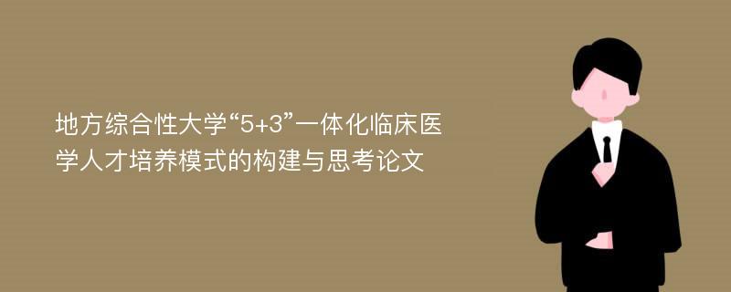 地方综合性大学“5+3”一体化临床医学人才培养模式的构建与思考论文