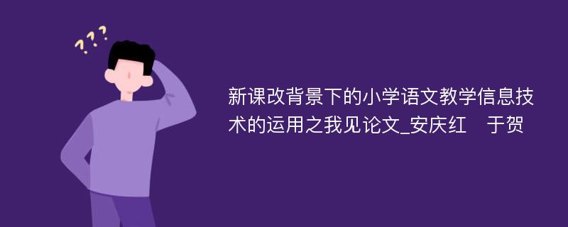 新课改背景下的小学语文教学信息技术的运用之我见论文_安庆红　于贺