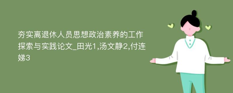 夯实离退休人员思想政治素养的工作探索与实践论文_田光1,汤文静2,付连娣3