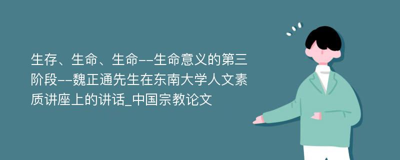 生存、生命、生命--生命意义的第三阶段--魏正通先生在东南大学人文素质讲座上的讲话_中国宗教论文