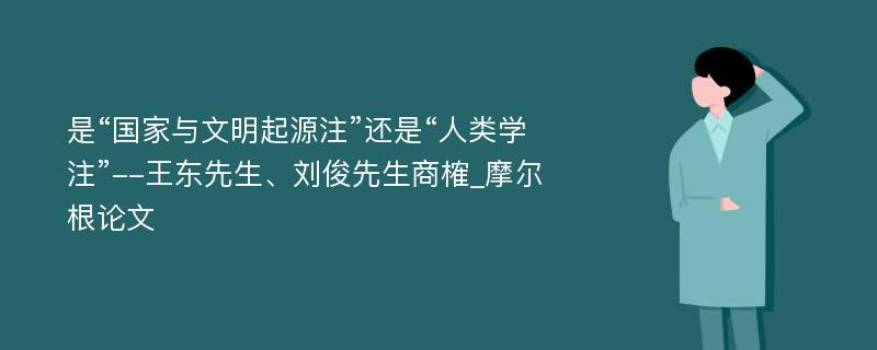 是“国家与文明起源注”还是“人类学注”--王东先生、刘俊先生商榷_摩尔根论文