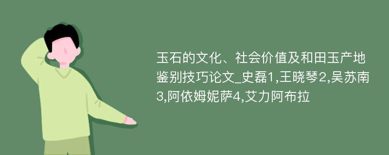 玉石的文化、社会价值及和田玉产地鉴别技巧论文_史磊1,王晓琴2,吴苏南3,阿依姆妮萨4,艾力阿布拉