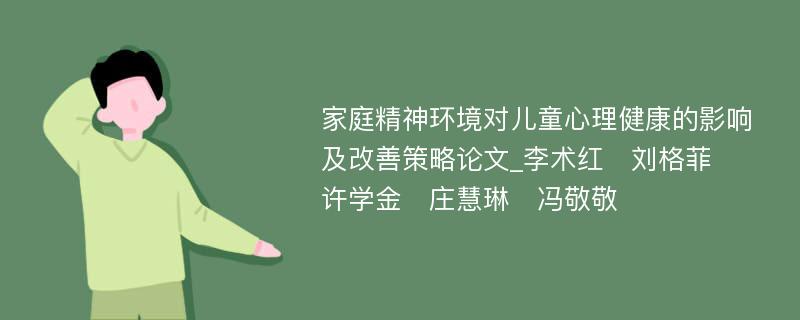 家庭精神环境对儿童心理健康的影响及改善策略论文_李术红　刘格菲　许学金　庄慧琳　冯敬敬