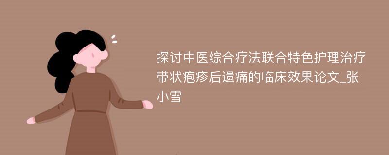 探讨中医综合疗法联合特色护理治疗带状疱疹后遗痛的临床效果论文_张小雪