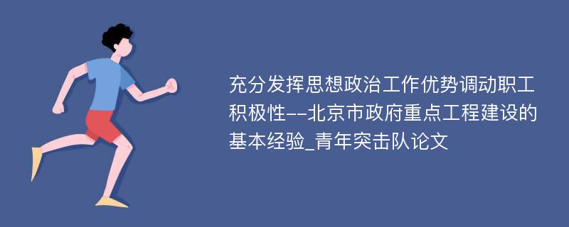 充分发挥思想政治工作优势调动职工积极性--北京市政府重点工程建设的基本经验_青年突击队论文