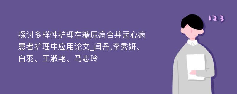 探讨多样性护理在糖尿病合并冠心病患者护理中应用论文_闫丹,李秀妍、白羽、王淑艳、马志玲